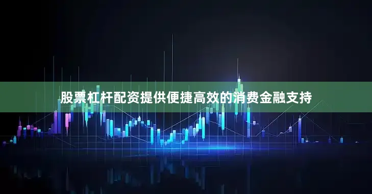股票杠杆配资提供便捷高效的消费金融支持