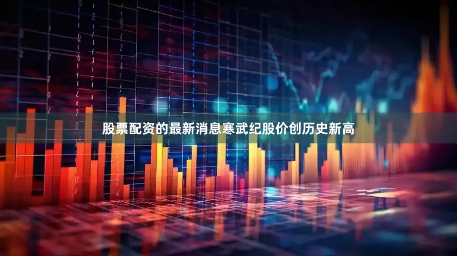 股票配资的最新消息寒武纪股价创历史新高