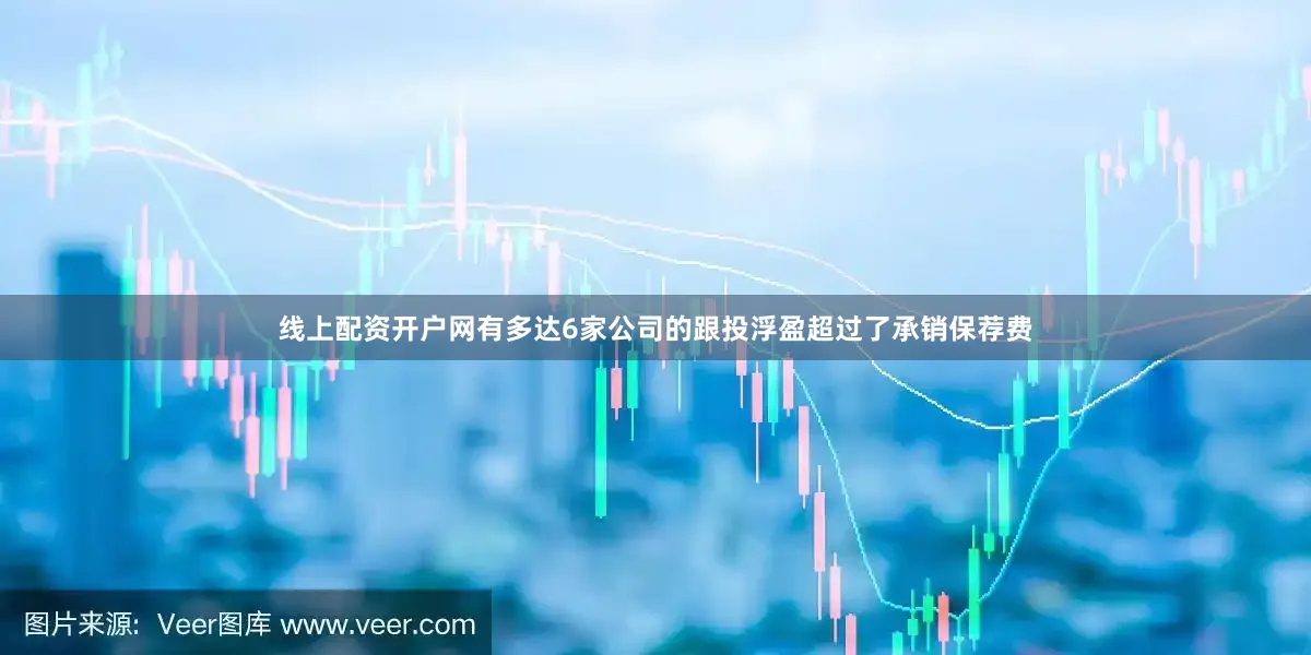 线上配资开户网有多达6家公司的跟投浮盈超过了承销保荐费