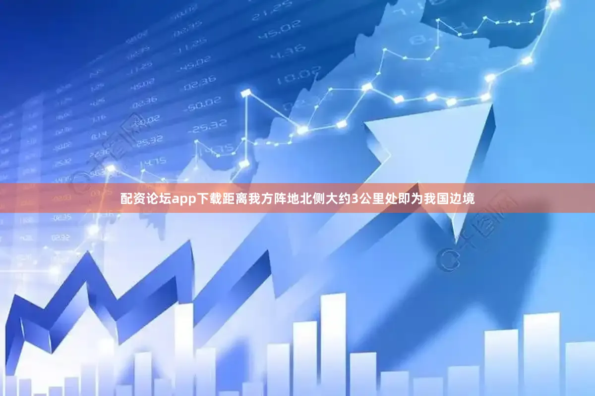 配资论坛app下载距离我方阵地北侧大约3公里处即为我国边境