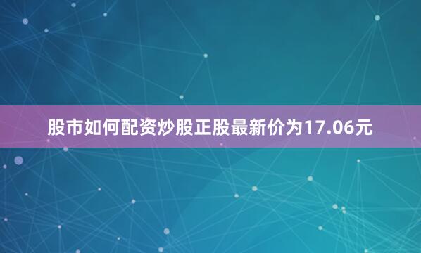 股市如何配资炒股正股最新价为17.06元