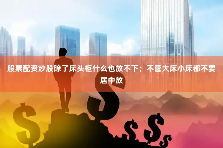 股票配资炒股除了床头柜什么也放不下；不管大床小床都不要居中放