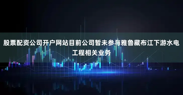 股票配资公司开户网站目前公司暂未参与雅鲁藏布江下游水电工程相关业务