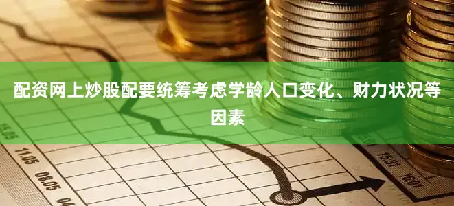 配资网上炒股配要统筹考虑学龄人口变化、财力状况等因素