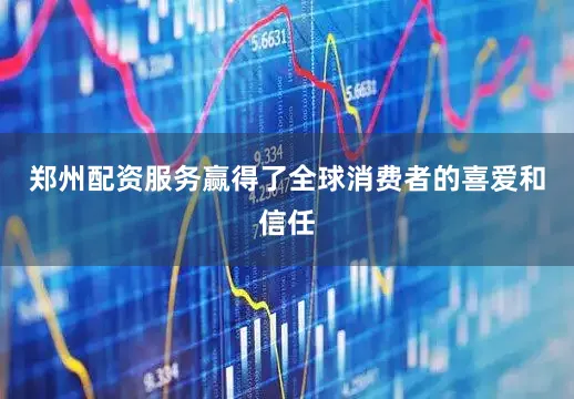 郑州配资服务赢得了全球消费者的喜爱和信任
