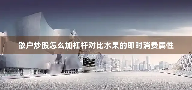 散户炒股怎么加杠杆对比水果的即时消费属性