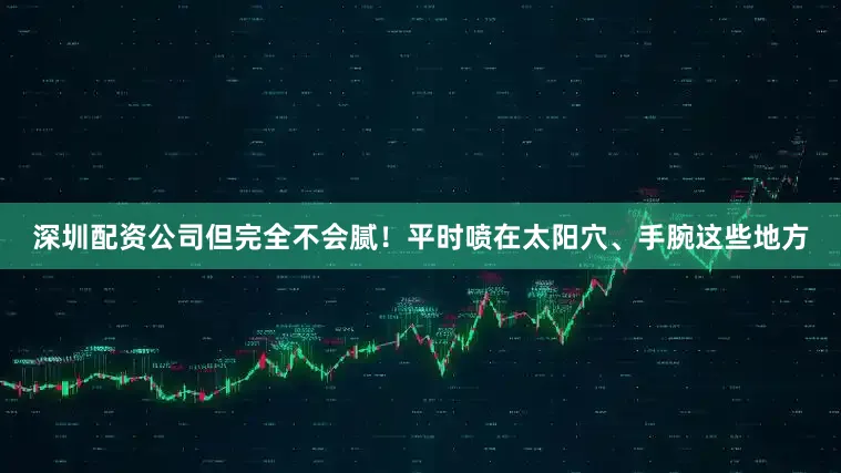 深圳配资公司但完全不会腻！平时喷在太阳穴、手腕这些地方
