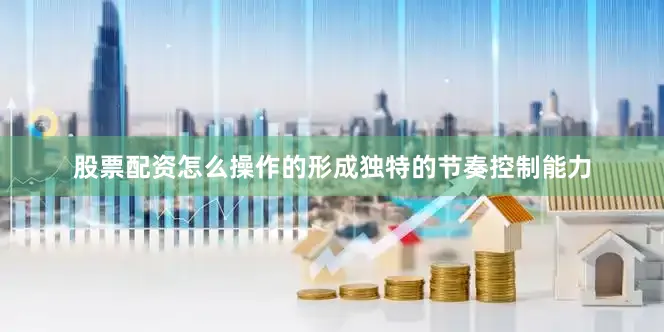 股票配资怎么操作的形成独特的节奏控制能力