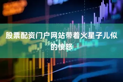 股票配资门户网站带着火星子儿似的愤怒