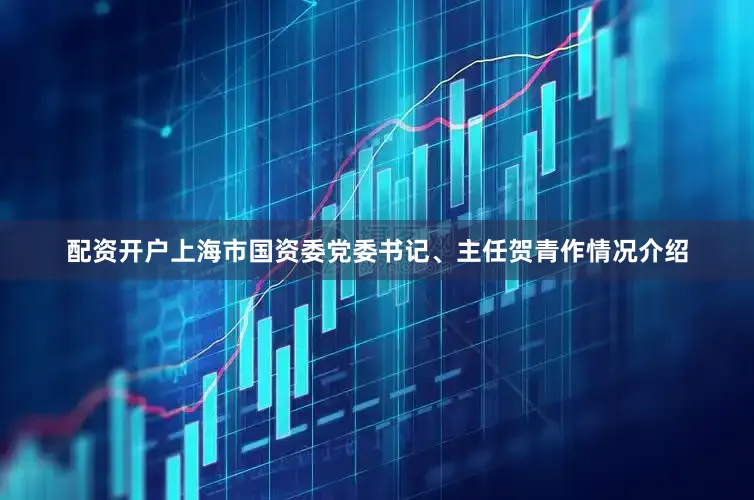 配资开户上海市国资委党委书记、主任贺青作情况介绍