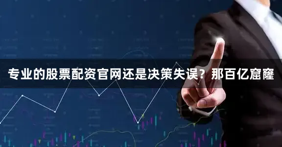 专业的股票配资官网还是决策失误？那百亿窟窿